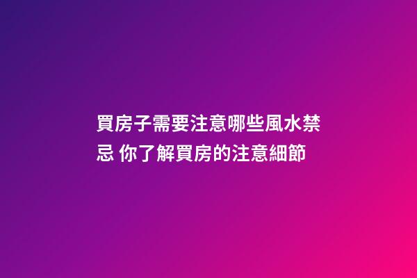 買房子需要注意哪些風水禁忌 你了解買房的注意細節